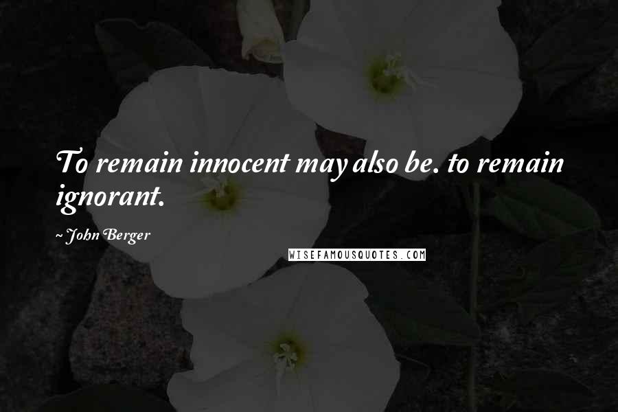 John Berger Quotes: To remain innocent may also be. to remain ignorant.