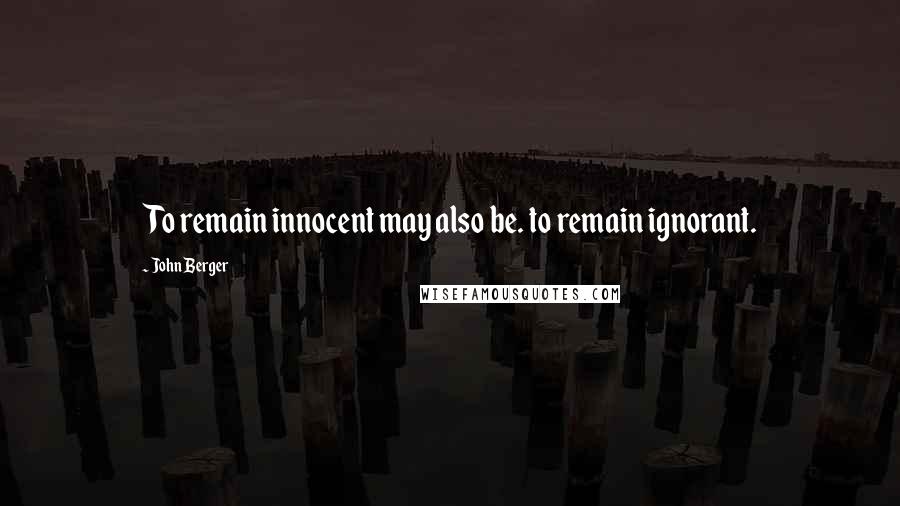 John Berger Quotes: To remain innocent may also be. to remain ignorant.