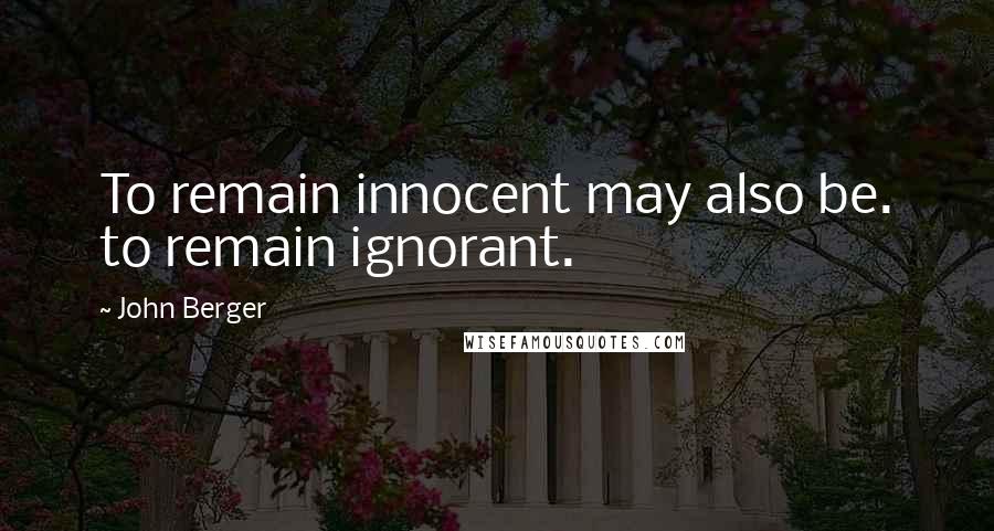 John Berger Quotes: To remain innocent may also be. to remain ignorant.