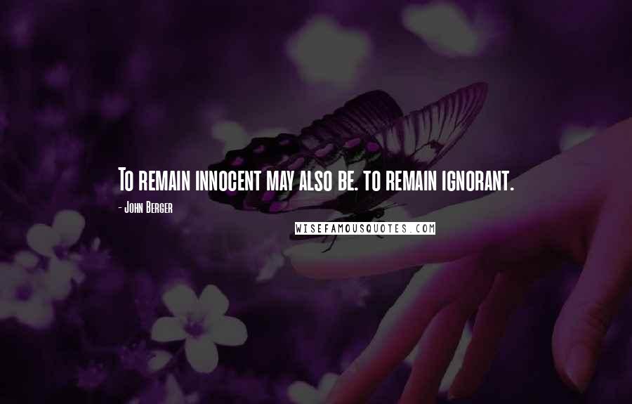 John Berger Quotes: To remain innocent may also be. to remain ignorant.