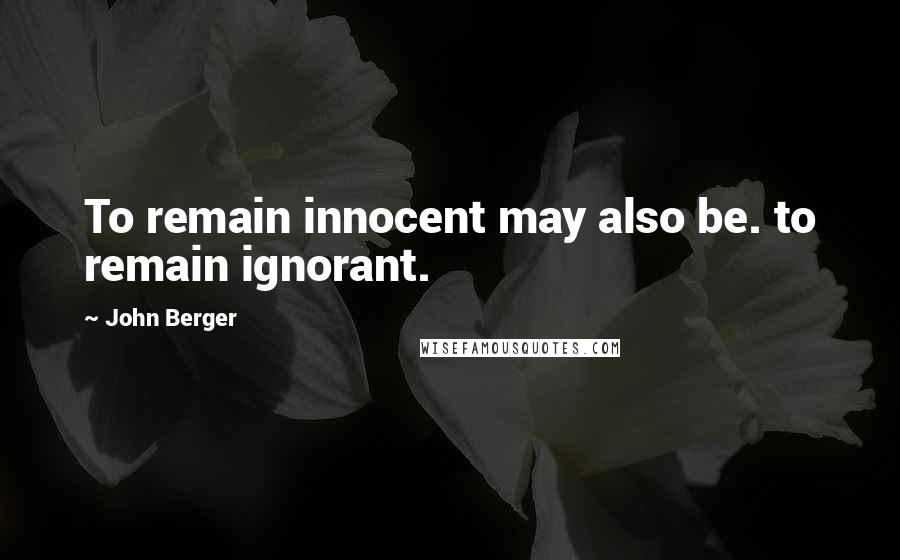 John Berger Quotes: To remain innocent may also be. to remain ignorant.