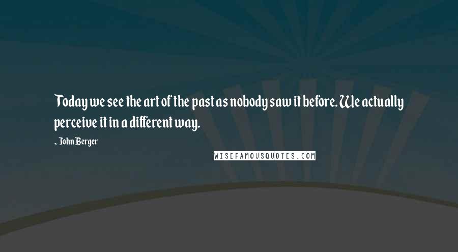 John Berger Quotes: Today we see the art of the past as nobody saw it before. We actually perceive it in a different way.