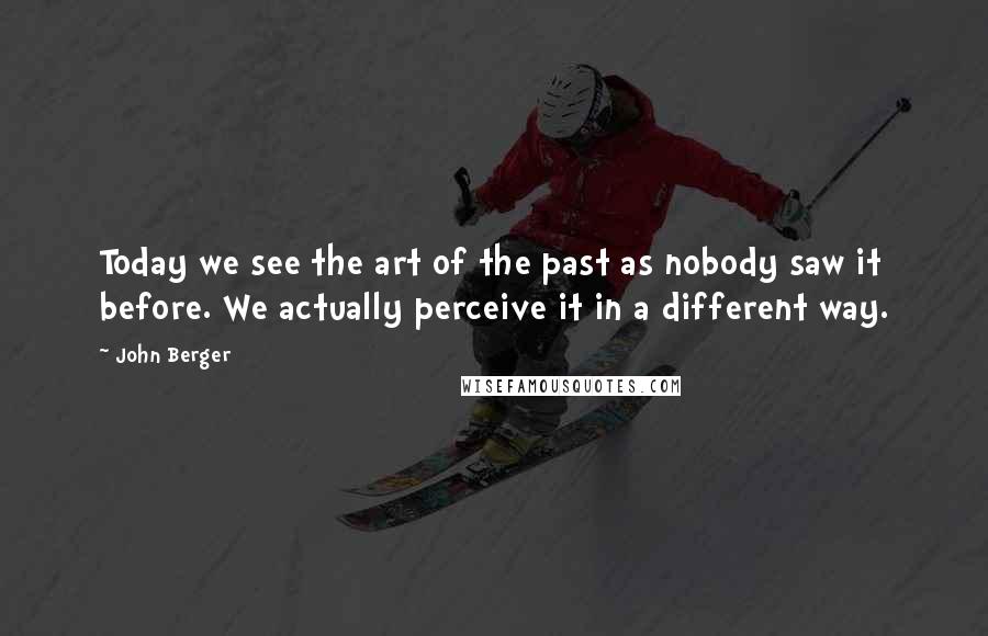 John Berger Quotes: Today we see the art of the past as nobody saw it before. We actually perceive it in a different way.