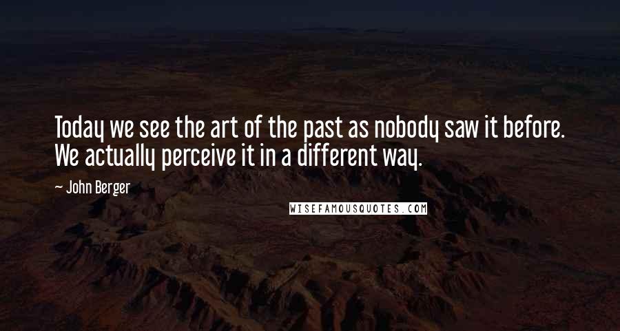 John Berger Quotes: Today we see the art of the past as nobody saw it before. We actually perceive it in a different way.