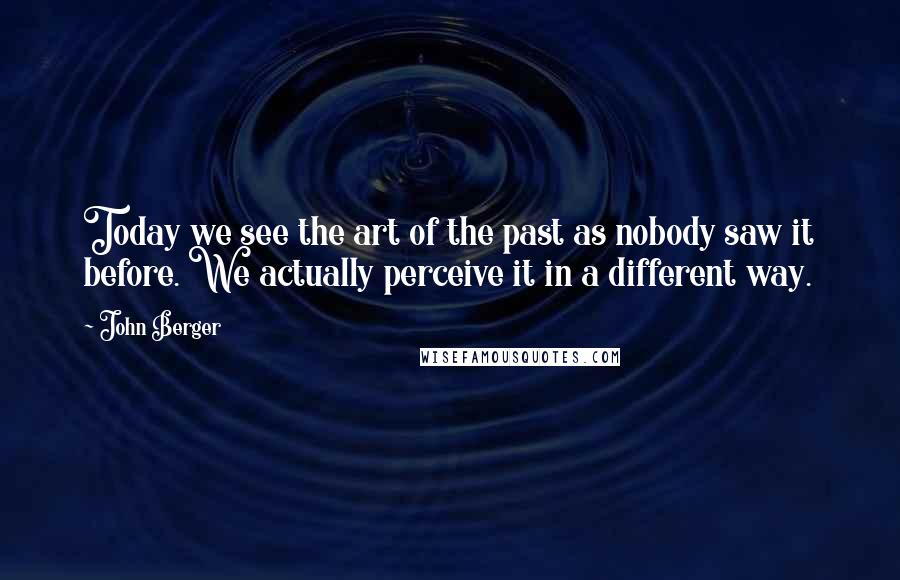 John Berger Quotes: Today we see the art of the past as nobody saw it before. We actually perceive it in a different way.