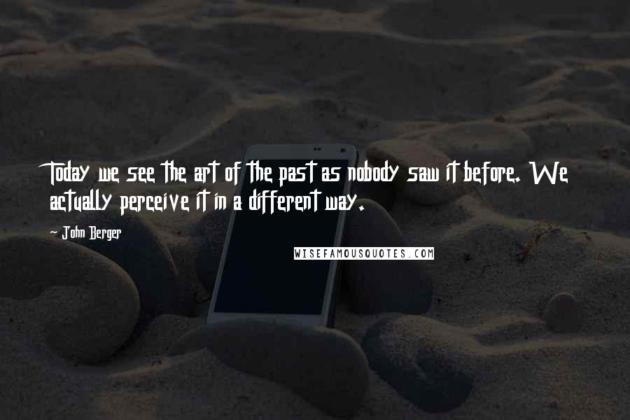 John Berger Quotes: Today we see the art of the past as nobody saw it before. We actually perceive it in a different way.