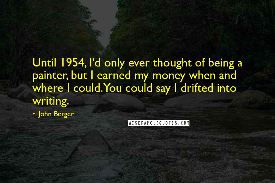 John Berger Quotes: Until 1954, I'd only ever thought of being a painter, but I earned my money when and where I could. You could say I drifted into writing.