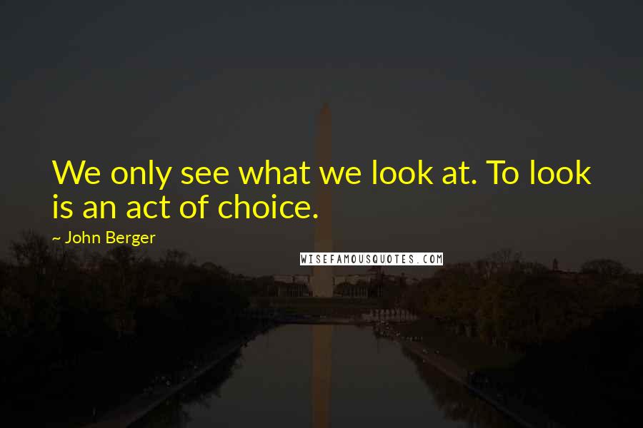 John Berger Quotes: We only see what we look at. To look is an act of choice.