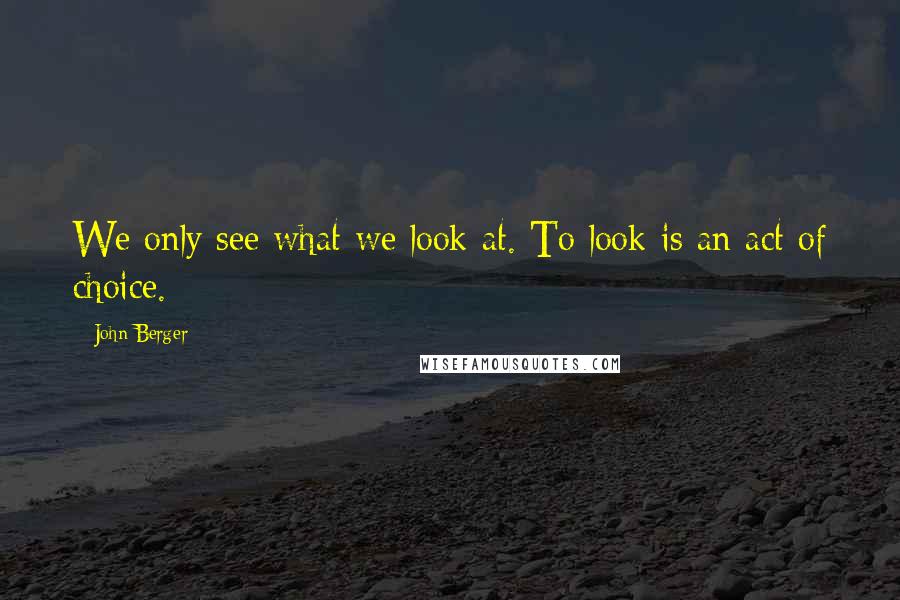John Berger Quotes: We only see what we look at. To look is an act of choice.