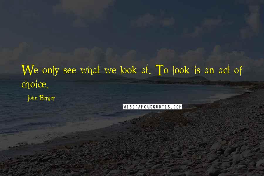 John Berger Quotes: We only see what we look at. To look is an act of choice.