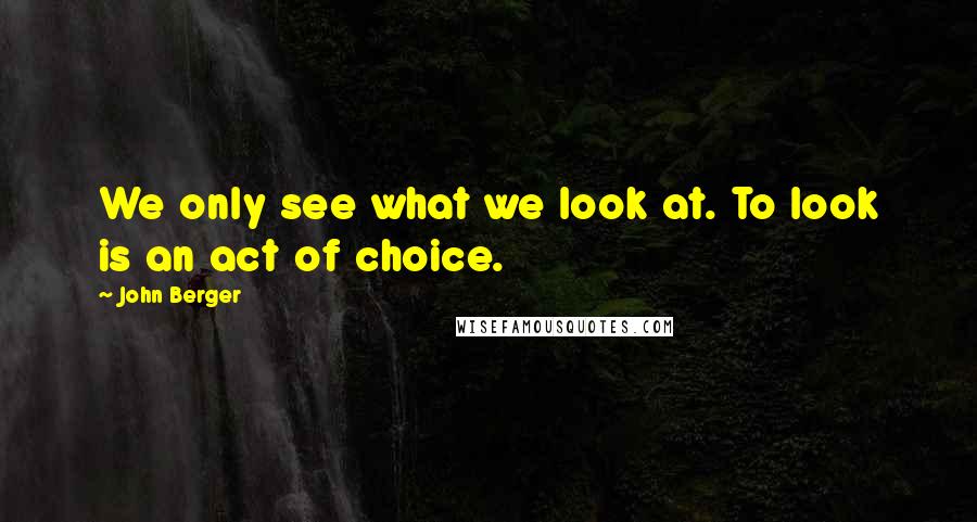 John Berger Quotes: We only see what we look at. To look is an act of choice.