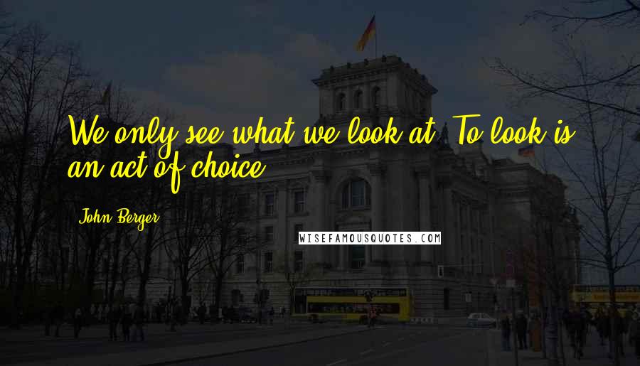 John Berger Quotes: We only see what we look at. To look is an act of choice.