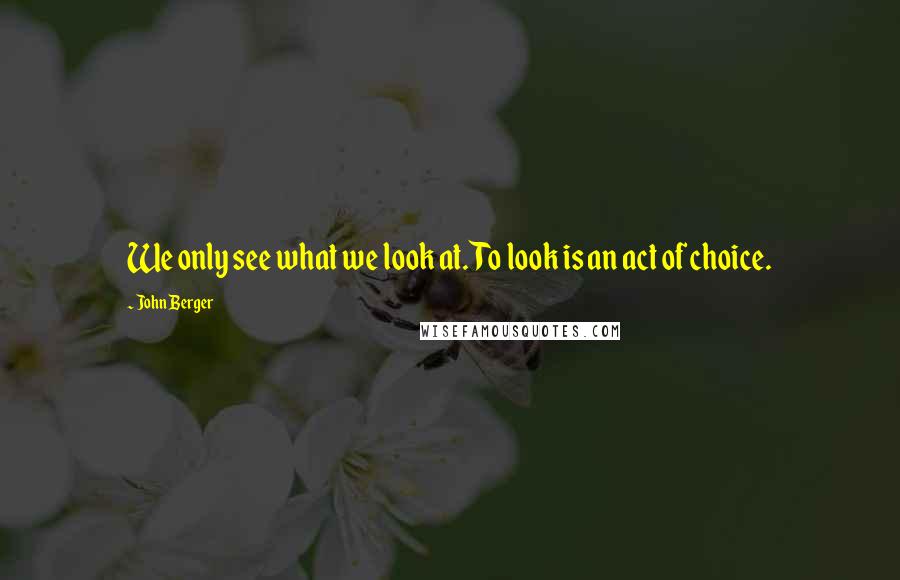 John Berger Quotes: We only see what we look at. To look is an act of choice.