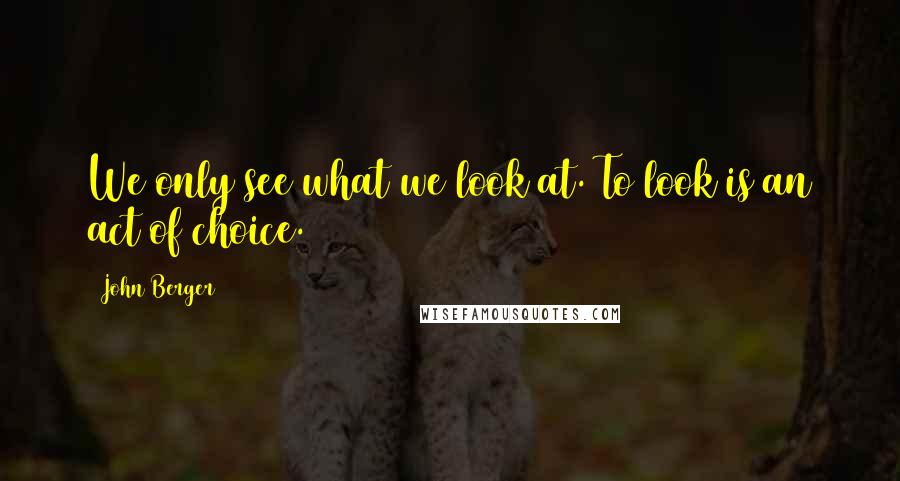 John Berger Quotes: We only see what we look at. To look is an act of choice.