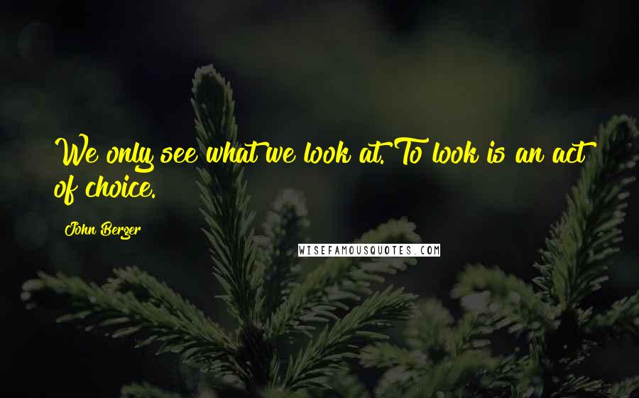 John Berger Quotes: We only see what we look at. To look is an act of choice.