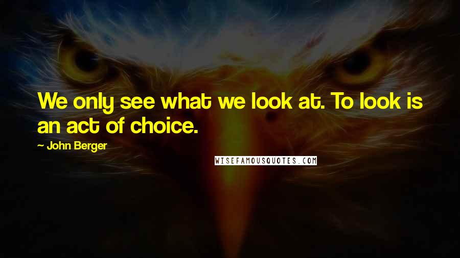 John Berger Quotes: We only see what we look at. To look is an act of choice.