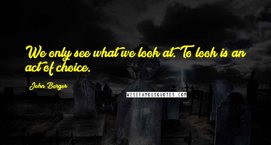 John Berger Quotes: We only see what we look at. To look is an act of choice.