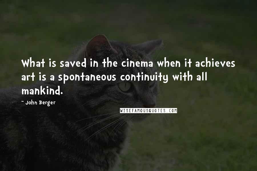John Berger Quotes: What is saved in the cinema when it achieves art is a spontaneous continuity with all mankind.