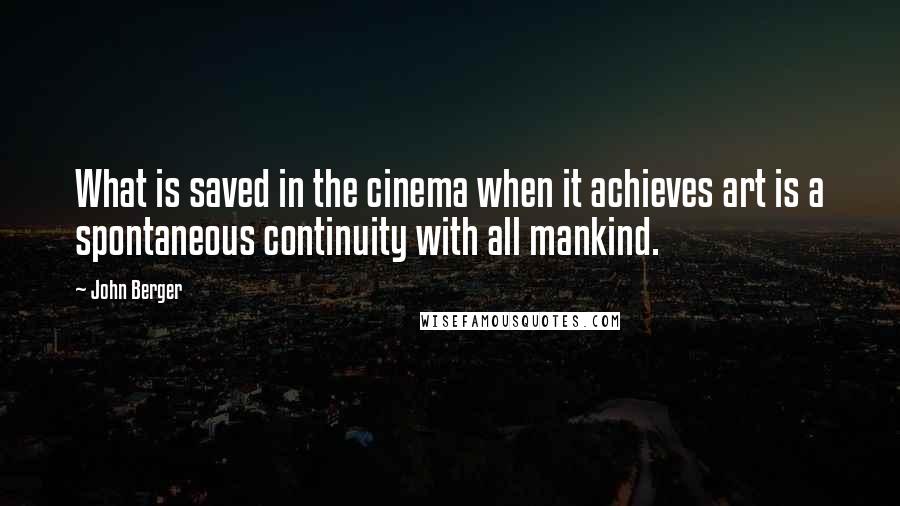 John Berger Quotes: What is saved in the cinema when it achieves art is a spontaneous continuity with all mankind.