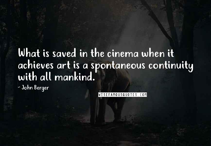 John Berger Quotes: What is saved in the cinema when it achieves art is a spontaneous continuity with all mankind.