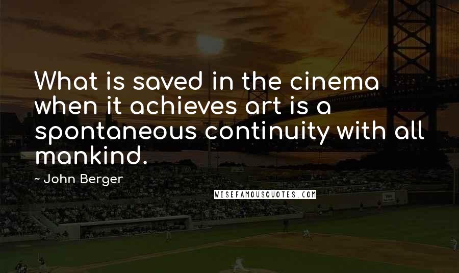 John Berger Quotes: What is saved in the cinema when it achieves art is a spontaneous continuity with all mankind.