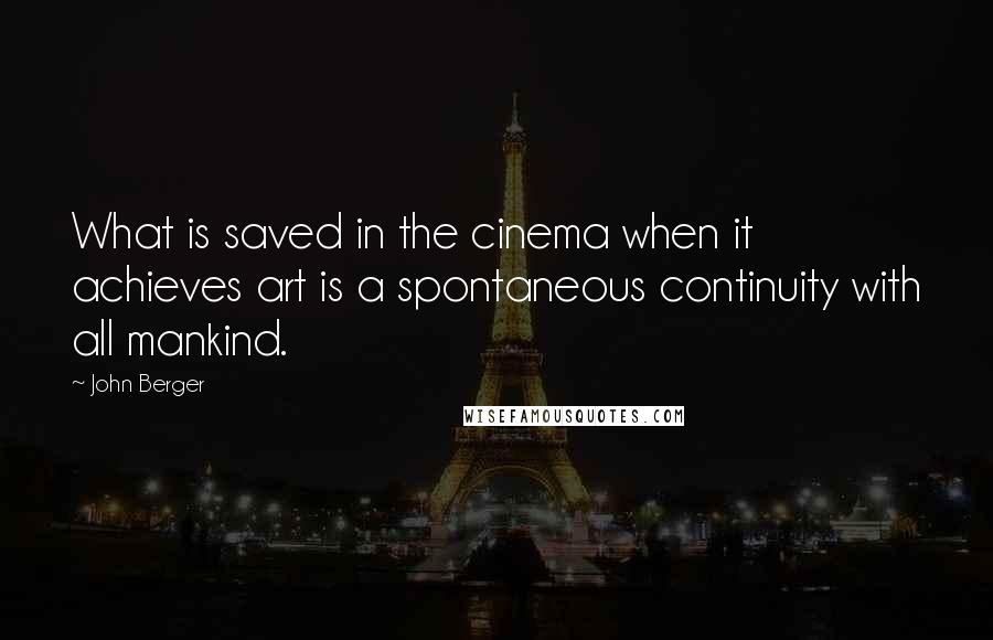 John Berger Quotes: What is saved in the cinema when it achieves art is a spontaneous continuity with all mankind.