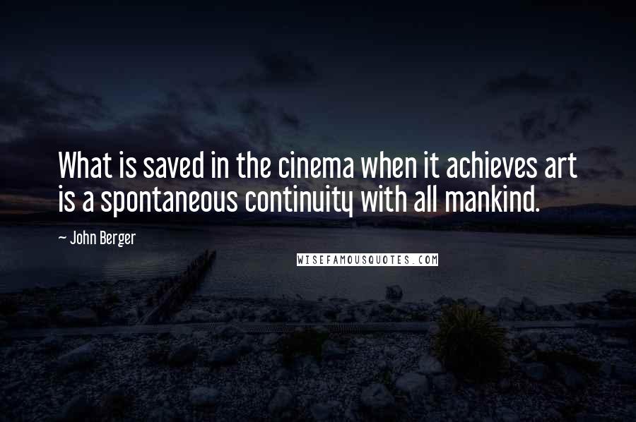 John Berger Quotes: What is saved in the cinema when it achieves art is a spontaneous continuity with all mankind.