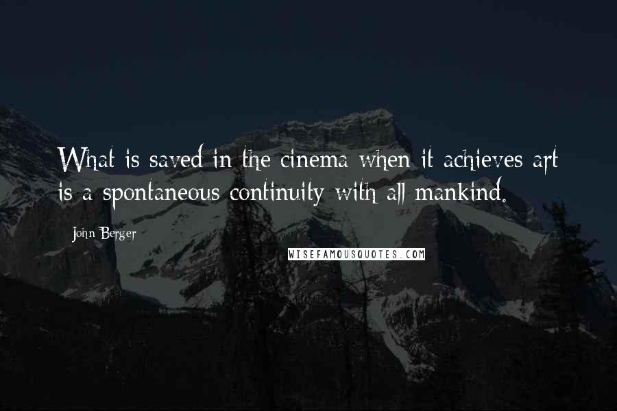 John Berger Quotes: What is saved in the cinema when it achieves art is a spontaneous continuity with all mankind.