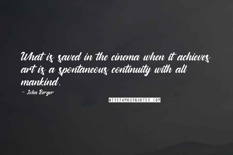 John Berger Quotes: What is saved in the cinema when it achieves art is a spontaneous continuity with all mankind.