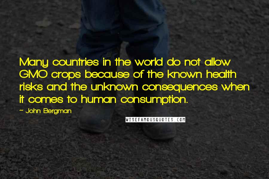 John Bergman Quotes: Many countries in the world do not allow GMO crops because of the known health risks and the unknown consequences when it comes to human consumption.
