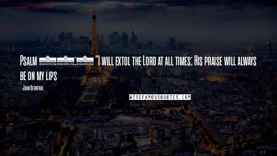 John Bernthal Quotes: Psalm 34:1 "I will extol the Lord at all times; His praise will always be on my lips