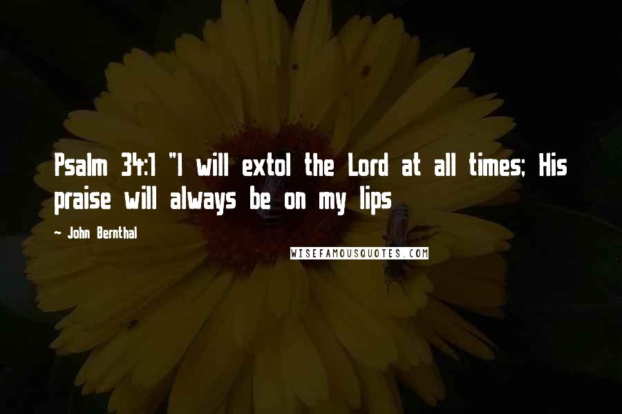 John Bernthal Quotes: Psalm 34:1 "I will extol the Lord at all times; His praise will always be on my lips