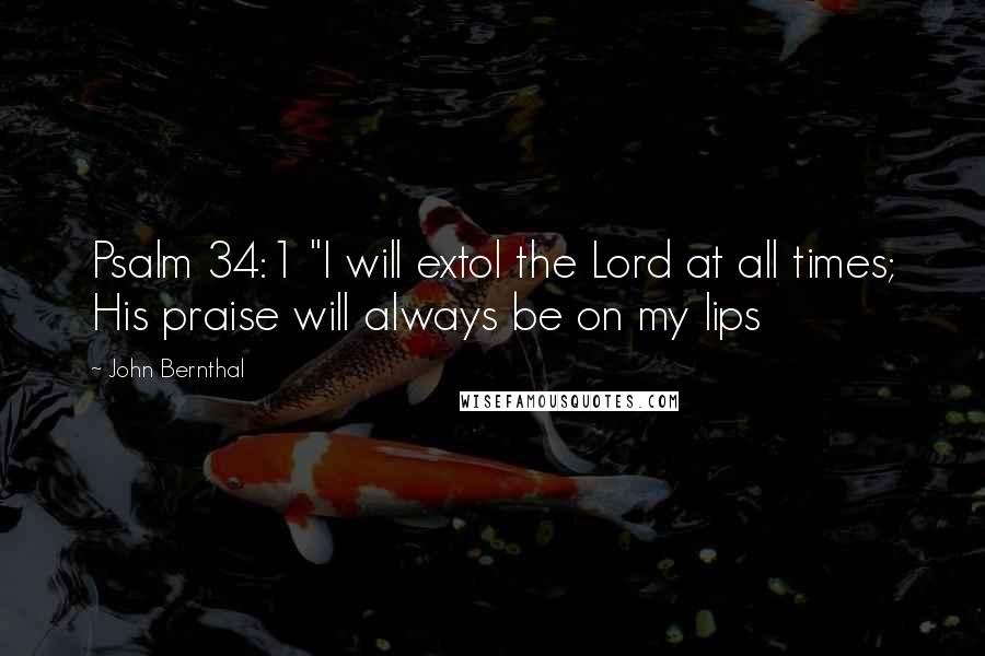 John Bernthal Quotes: Psalm 34:1 "I will extol the Lord at all times; His praise will always be on my lips