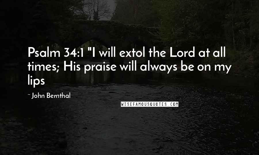 John Bernthal Quotes: Psalm 34:1 "I will extol the Lord at all times; His praise will always be on my lips