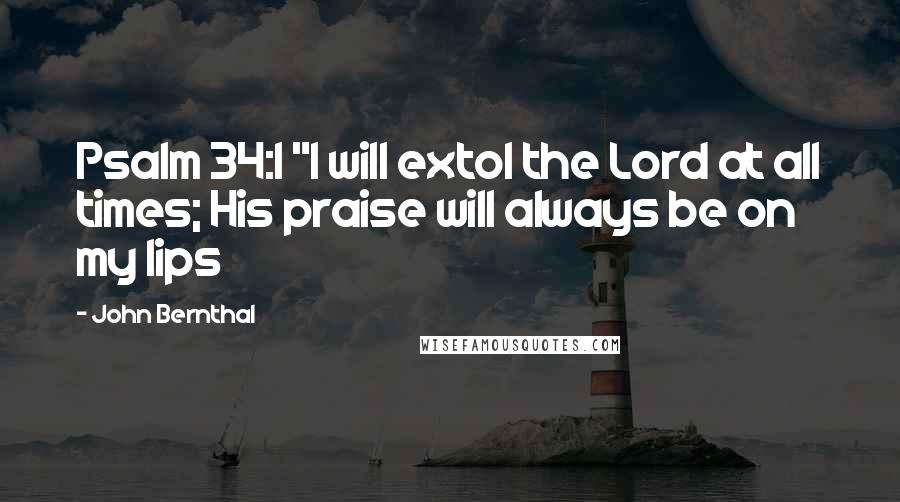 John Bernthal Quotes: Psalm 34:1 "I will extol the Lord at all times; His praise will always be on my lips