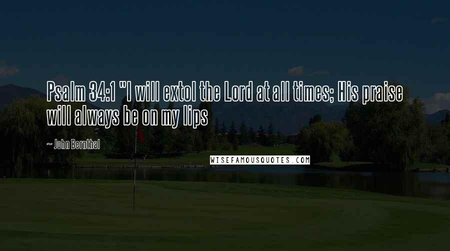 John Bernthal Quotes: Psalm 34:1 "I will extol the Lord at all times; His praise will always be on my lips