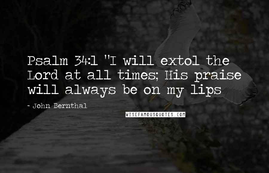 John Bernthal Quotes: Psalm 34:1 "I will extol the Lord at all times; His praise will always be on my lips