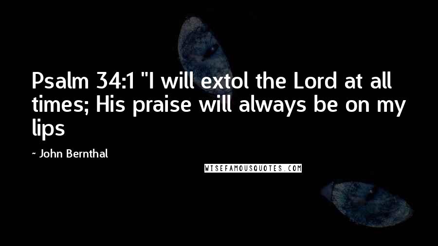 John Bernthal Quotes: Psalm 34:1 "I will extol the Lord at all times; His praise will always be on my lips