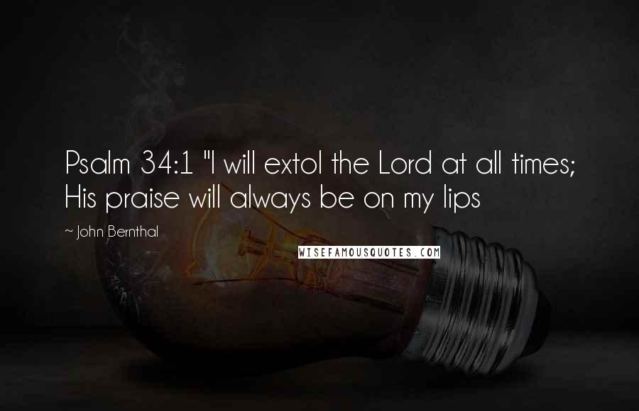 John Bernthal Quotes: Psalm 34:1 "I will extol the Lord at all times; His praise will always be on my lips