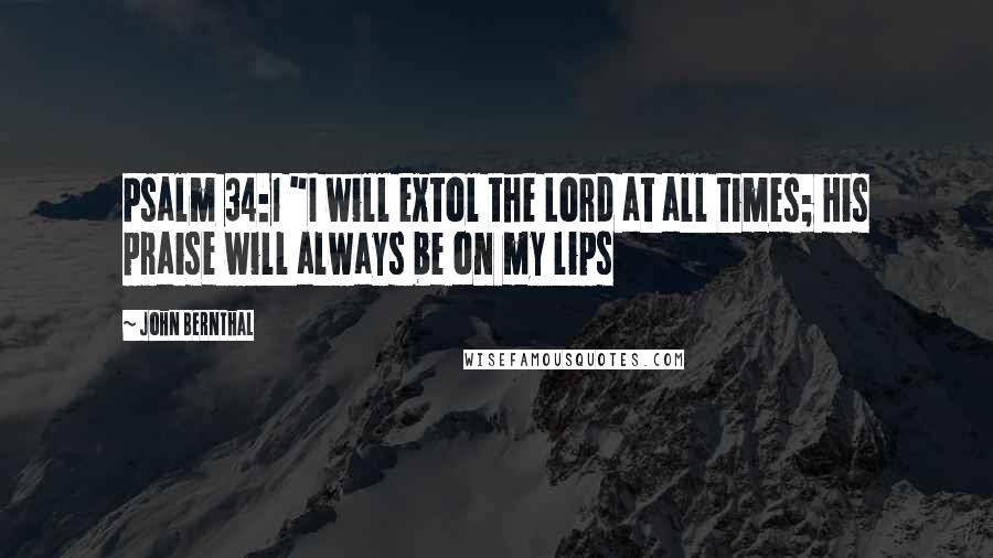 John Bernthal Quotes: Psalm 34:1 "I will extol the Lord at all times; His praise will always be on my lips