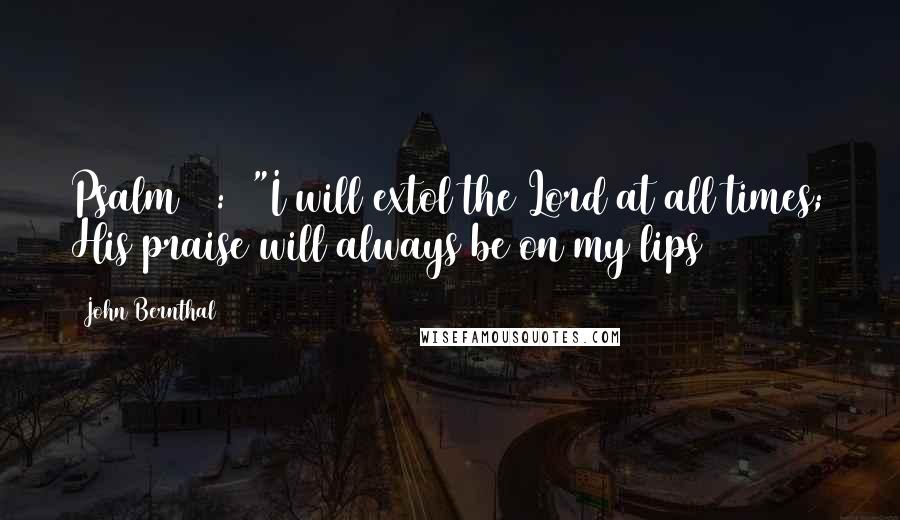John Bernthal Quotes: Psalm 34:1 "I will extol the Lord at all times; His praise will always be on my lips