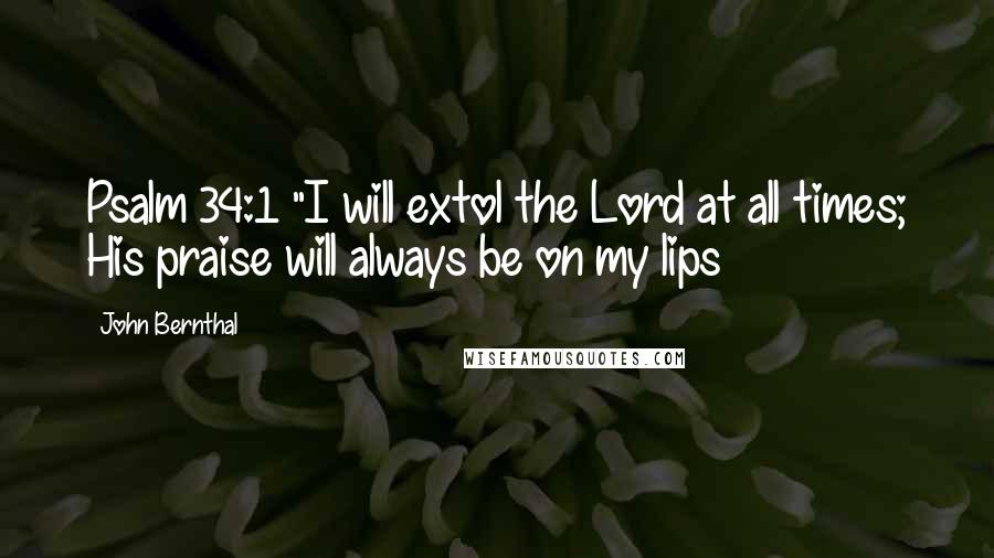 John Bernthal Quotes: Psalm 34:1 "I will extol the Lord at all times; His praise will always be on my lips