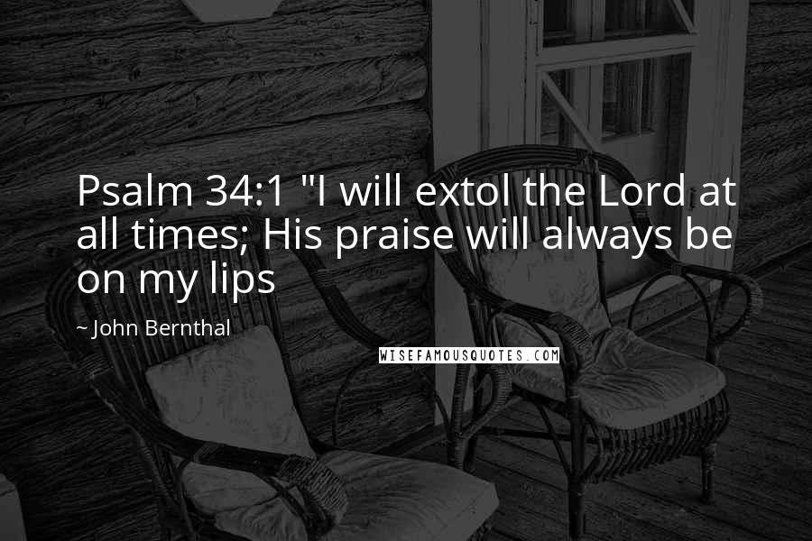 John Bernthal Quotes: Psalm 34:1 "I will extol the Lord at all times; His praise will always be on my lips