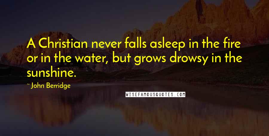 John Berridge Quotes: A Christian never falls asleep in the fire or in the water, but grows drowsy in the sunshine.