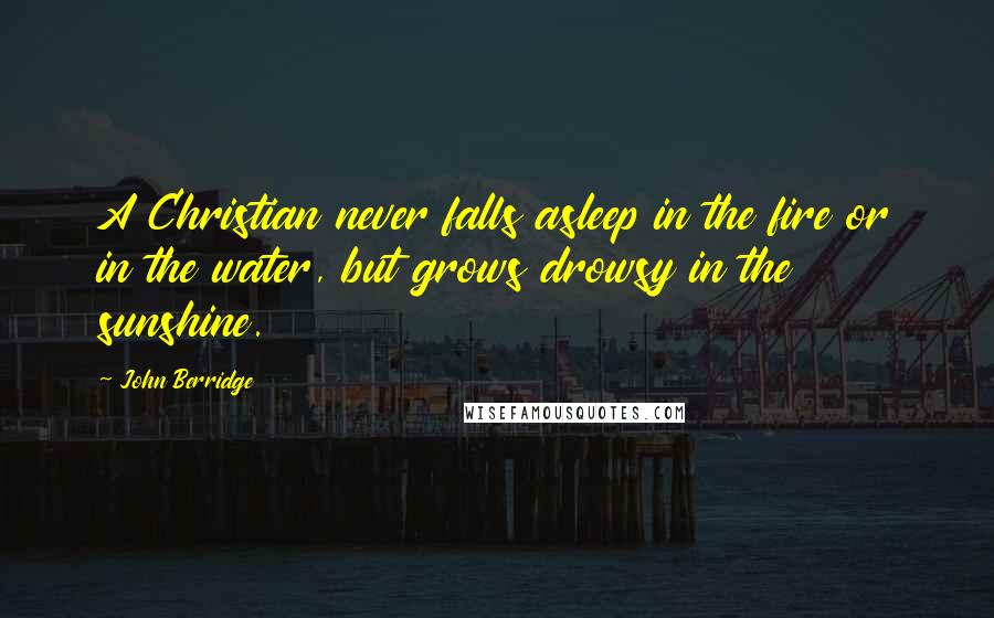John Berridge Quotes: A Christian never falls asleep in the fire or in the water, but grows drowsy in the sunshine.