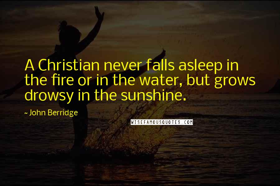 John Berridge Quotes: A Christian never falls asleep in the fire or in the water, but grows drowsy in the sunshine.