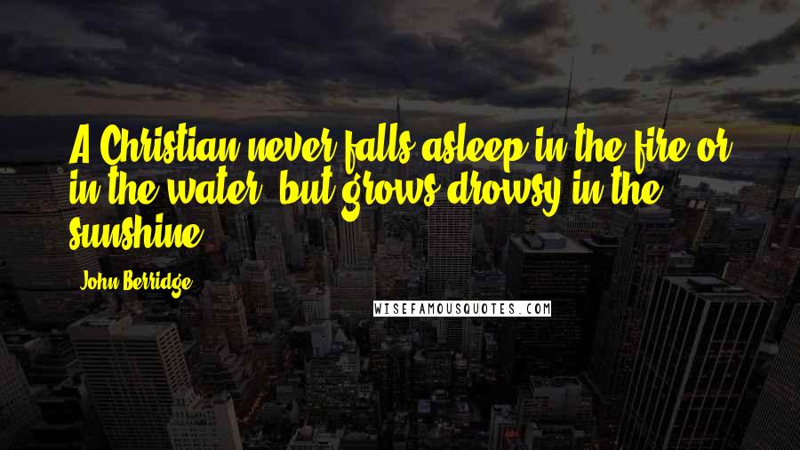 John Berridge Quotes: A Christian never falls asleep in the fire or in the water, but grows drowsy in the sunshine.