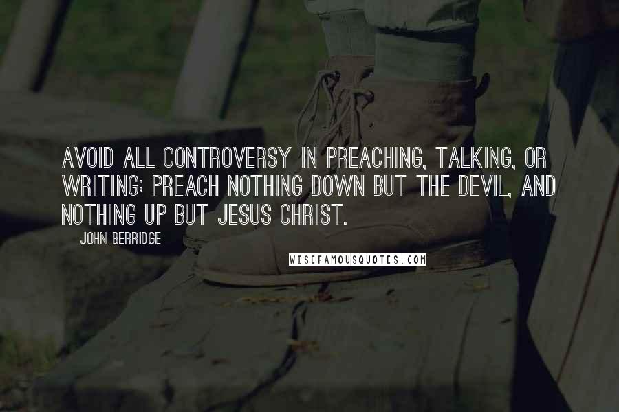 John Berridge Quotes: Avoid all controversy in preaching, talking, or writing; preach nothing down but the devil, and nothing up but Jesus Christ.