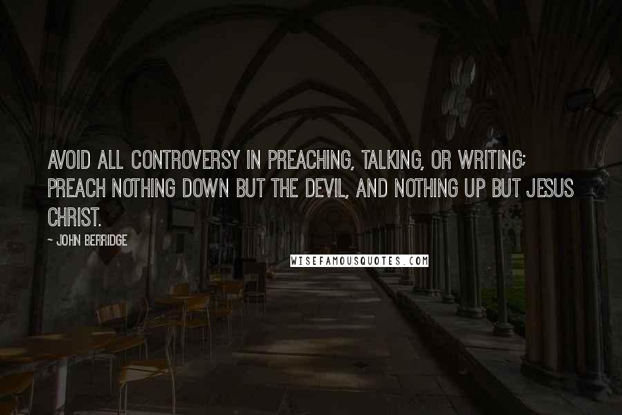 John Berridge Quotes: Avoid all controversy in preaching, talking, or writing; preach nothing down but the devil, and nothing up but Jesus Christ.