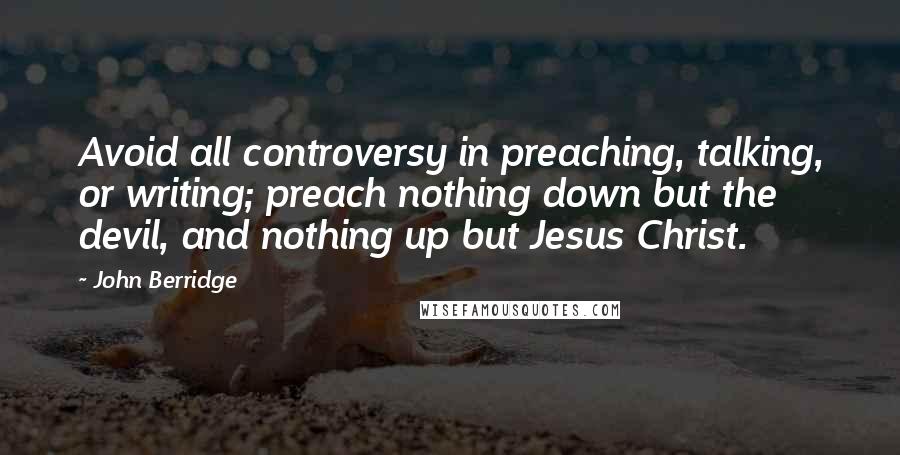 John Berridge Quotes: Avoid all controversy in preaching, talking, or writing; preach nothing down but the devil, and nothing up but Jesus Christ.